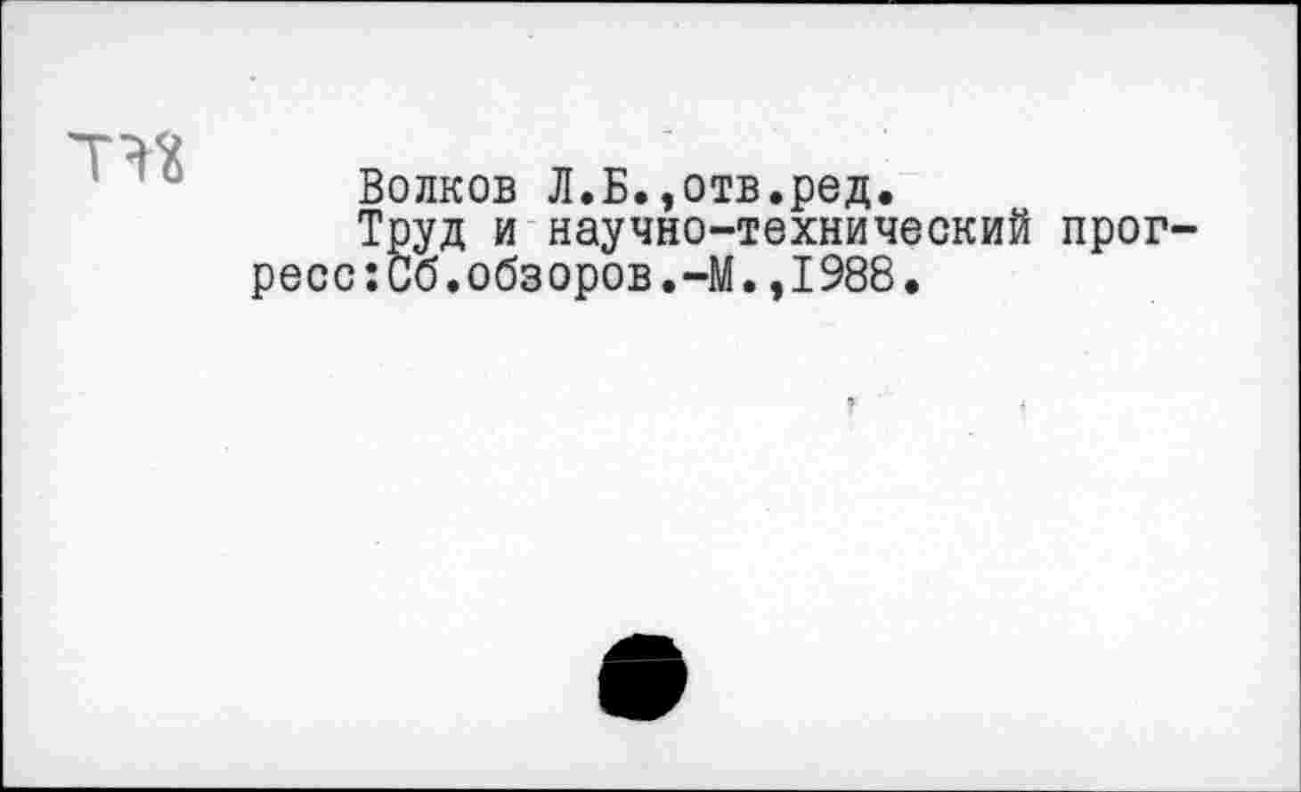 ﻿
Волков Л.Б.,отв.ред.
Труд и научно-технический прогресс :Сб. обзоров. -М., 1988.